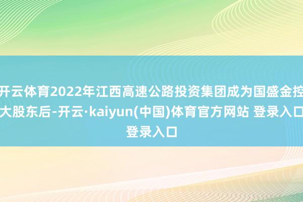 开云体育2022年江西高速公路投资集团成为国盛金控大股东后-开云·kaiyun(中国)体育官方网站 登录入口