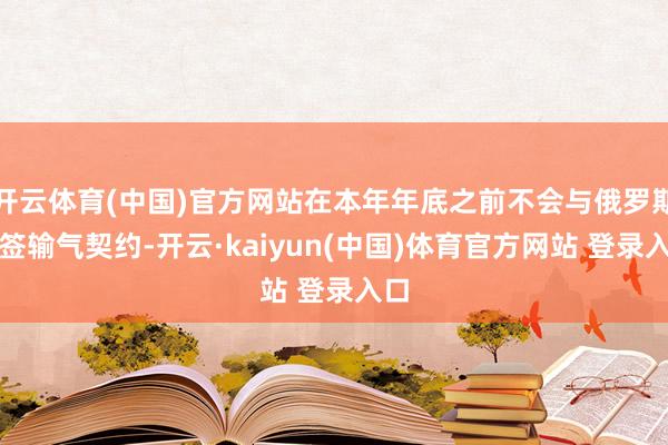 开云体育(中国)官方网站在本年年底之前不会与俄罗斯续签输气契约-开云·kaiyun(中国)体育官方网站 登录入口