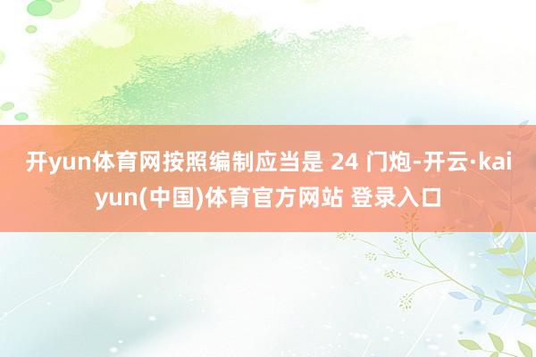 开yun体育网按照编制应当是 24 门炮-开云·kaiyun(中国)体育官方网站 登录入口