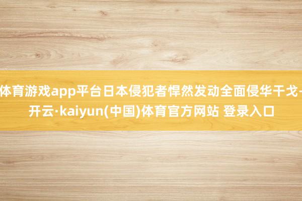 体育游戏app平台日本侵犯者悍然发动全面侵华干戈-开云·kaiyun(中国)体育官方网站 登录入口
