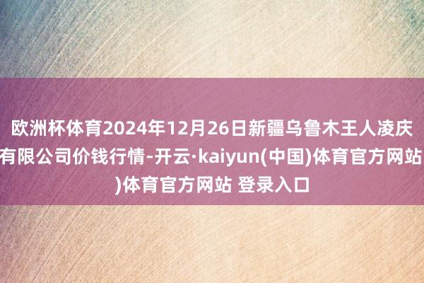 欧洲杯体育2024年12月26日新疆乌鲁木王人凌庆蔬菜果品有限公司价钱行情-开云·kaiyun(中国)体育官方网站 登录入口
