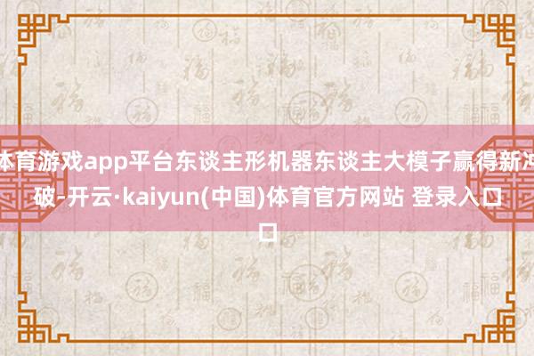 体育游戏app平台东谈主形机器东谈主大模子赢得新冲破-开云·kaiyun(中国)体育官方网站 登录入口
