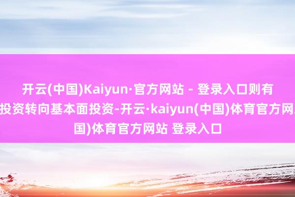 开云(中国)Kaiyun·官方网站 - 登录入口则有望驱动主题投资转向基本面投资-开云·kaiyun(中国)体育官方网站 登录入口