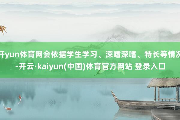 开yun体育网会依据学生学习、深嗜深嗜、特长等情况-开云·kaiyun(中国)体育官方网站 登录入口