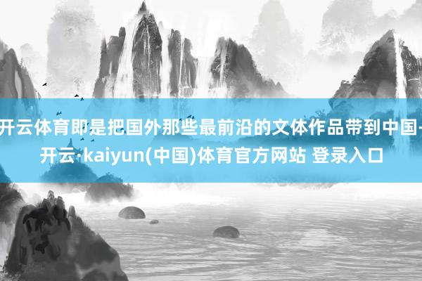 开云体育即是把国外那些最前沿的文体作品带到中国-开云·kaiyun(中国)体育官方网站 登录入口