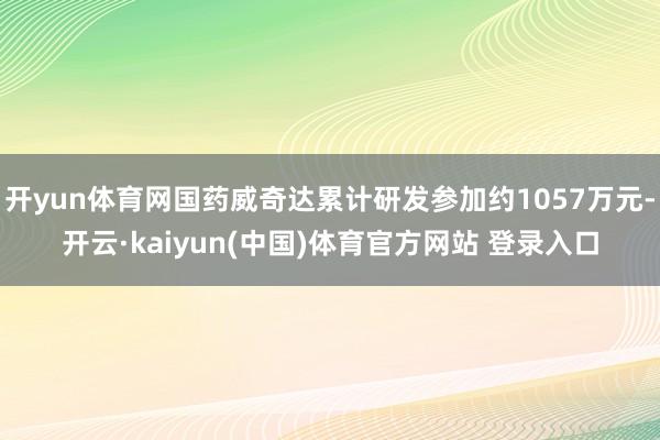 开yun体育网国药威奇达累计研发参加约1057万元-开云·kaiyun(中国)体育官方网站 登录入口