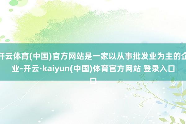 开云体育(中国)官方网站是一家以从事批发业为主的企业-开云·kaiyun(中国)体育官方网站 登录入口