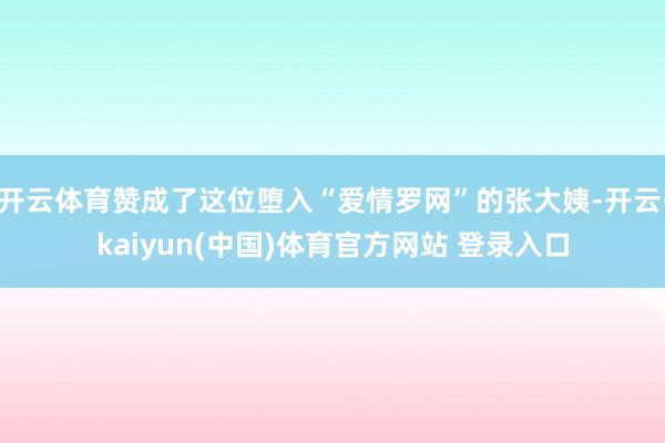 开云体育赞成了这位堕入“爱情罗网”的张大姨-开云·kaiyun(中国)体育官方网站 登录入口