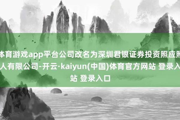 体育游戏app平台公司改名为深圳君银证券投资照应照应人有限公司-开云·kaiyun(中国)体育官方网站 登录入口