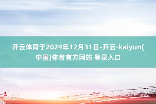 开云体育于2024年12月31日-开云·kaiyun(中国)体育官方网站 登录入口