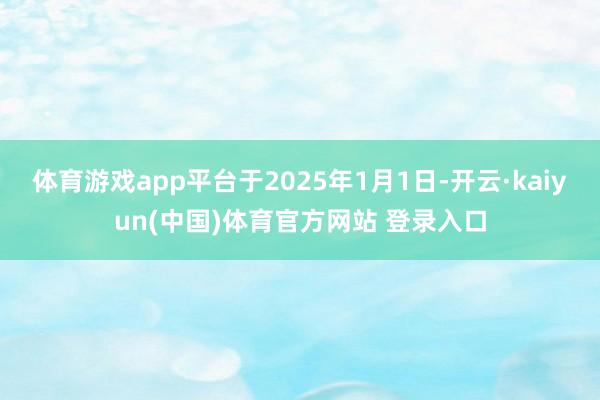 体育游戏app平台于2025年1月1日-开云·kaiyun(中国)体育官方网站 登录入口