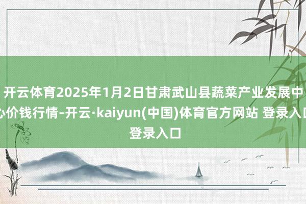 开云体育2025年1月2日甘肃武山县蔬菜产业发展中心价钱行情-开云·kaiyun(中国)体育官方网站 登录入口
