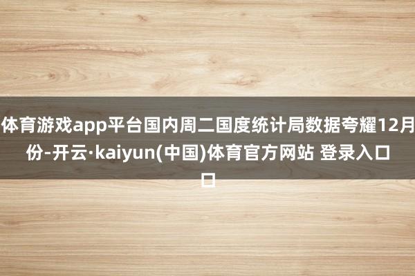 体育游戏app平台国内周二国度统计局数据夸耀12月份-开云·kaiyun(中国)体育官方网站 登录入口