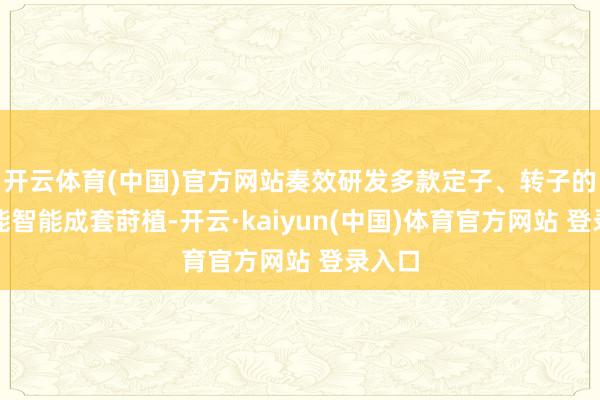 开云体育(中国)官方网站奏效研发多款定子、转子的高性能智能成套莳植-开云·kaiyun(中国)体育官方网站 登录入口