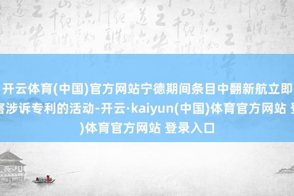 开云体育(中国)官方网站宁德期间条目中翻新航立即住手侵害涉诉专利的活动-开云·kaiyun(中国)体育官方网站 登录入口