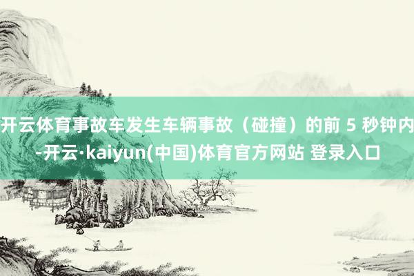 开云体育事故车发生车辆事故（碰撞）的前 5 秒钟内-开云·kaiyun(中国)体育官方网站 登录入口