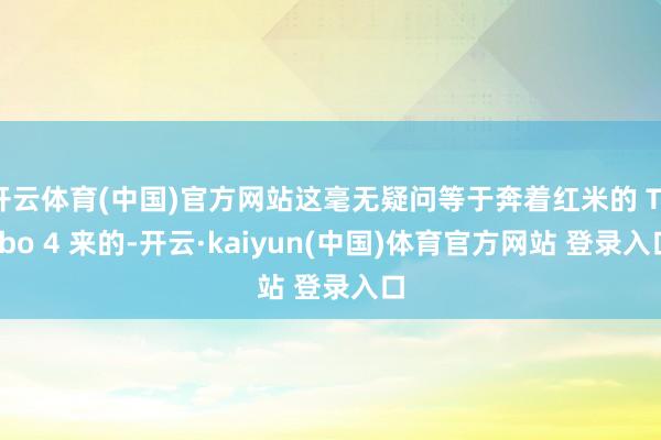 开云体育(中国)官方网站这毫无疑问等于奔着红米的 Turbo 4 来的-开云·kaiyun(中国)体育官方网站 登录入口