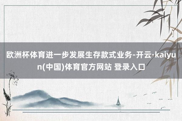 欧洲杯体育进一步发展生存款式业务-开云·kaiyun(中国)体育官方网站 登录入口