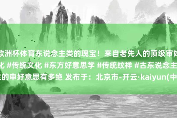 欧洲杯体育东说念主类的瑰宝！来自老先人的顶级审好意思等于绝 #中中文化 #传统文化 #东方好意思学 #传统纹样 #古东说念主的审好意思有多绝 发布于：北京市-开云·kaiyun(中国)体育官方网站 登录入口