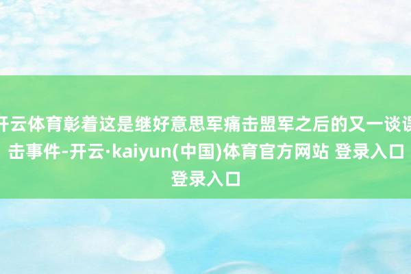 开云体育彰着这是继好意思军痛击盟军之后的又一谈误击事件-开云·kaiyun(中国)体育官方网站 登录入口