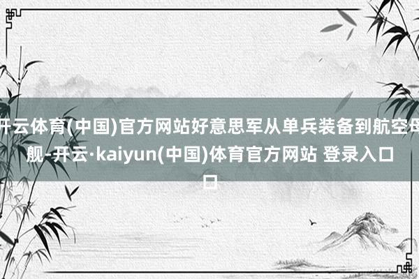 开云体育(中国)官方网站好意思军从单兵装备到航空母舰-开云·kaiyun(中国)体育官方网站 登录入口