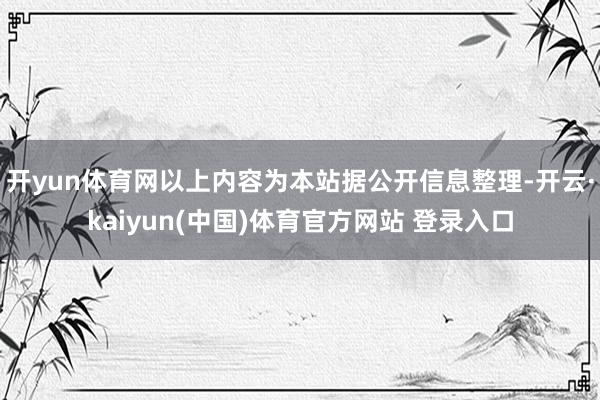 开yun体育网以上内容为本站据公开信息整理-开云·kaiyun(中国)体育官方网站 登录入口