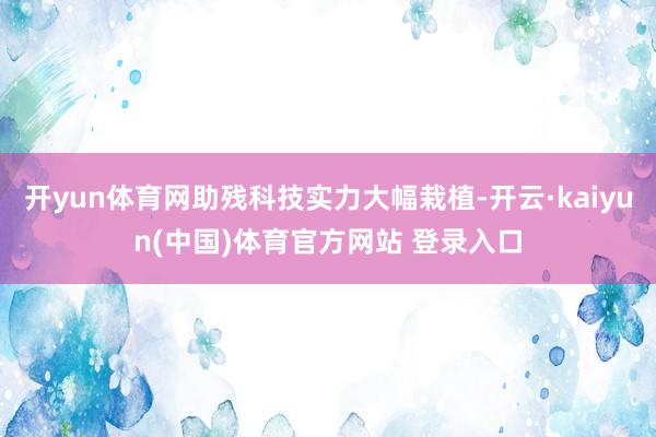 开yun体育网助残科技实力大幅栽植-开云·kaiyun(中国)体育官方网站 登录入口