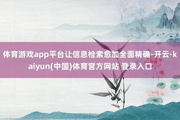 体育游戏app平台让信息检索愈加全面精确-开云·kaiyun(中国)体育官方网站 登录入口