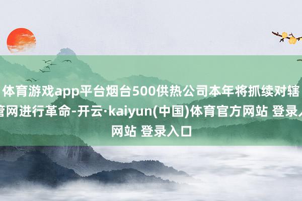 体育游戏app平台烟台500供热公司本年将抓续对辖区管网进行革命-开云·kaiyun(中国)体育官方网站 登录入口