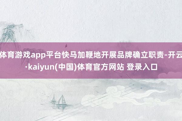 体育游戏app平台快马加鞭地开展品牌确立职责-开云·kaiyun(中国)体育官方网站 登录入口