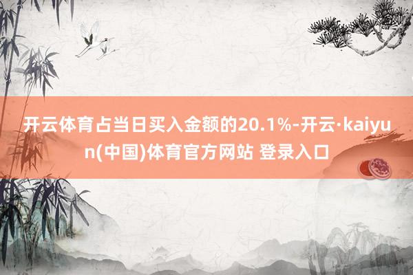 开云体育占当日买入金额的20.1%-开云·kaiyun(中国)体育官方网站 登录入口