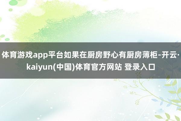 体育游戏app平台如果在厨房野心有厨房薄柜-开云·kaiyun(中国)体育官方网站 登录入口