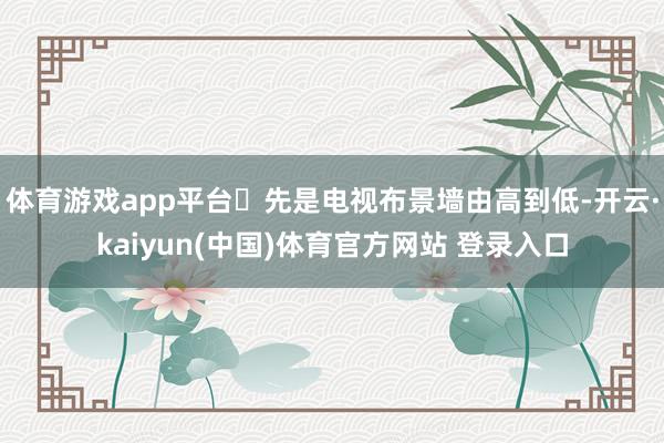 体育游戏app平台◉先是电视布景墙由高到低-开云·kaiyun(中国)体育官方网站 登录入口