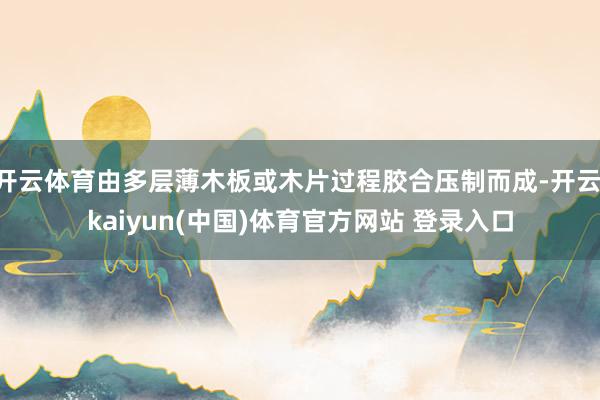 开云体育由多层薄木板或木片过程胶合压制而成-开云·kaiyun(中国)体育官方网站 登录入口