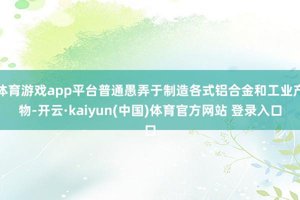 体育游戏app平台普通愚弄于制造各式铝合金和工业产物-开云·kaiyun(中国)体育官方网站 登录入口
