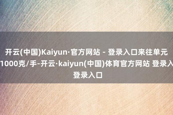 开云(中国)Kaiyun·官方网站 - 登录入口来往单元为1000克/手-开云·kaiyun(中国)体育官方网站 登录入口