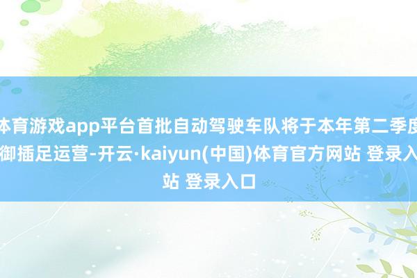 体育游戏app平台首批自动驾驶车队将于本年第二季度防御插足运营-开云·kaiyun(中国)体育官方网站 登录入口