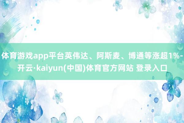 体育游戏app平台英伟达、阿斯麦、博通等涨超1%-开云·kaiyun(中国)体育官方网站 登录入口