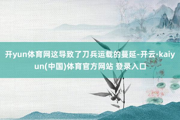 开yun体育网这导致了刀兵运载的蔓延-开云·kaiyun(中国)体育官方网站 登录入口