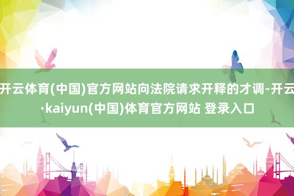 开云体育(中国)官方网站向法院请求开释的才调-开云·kaiyun(中国)体育官方网站 登录入口