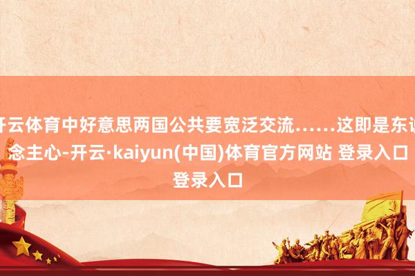 开云体育中好意思两国公共要宽泛交流……这即是东说念主心-开云·kaiyun(中国)体育官方网站 登录入口