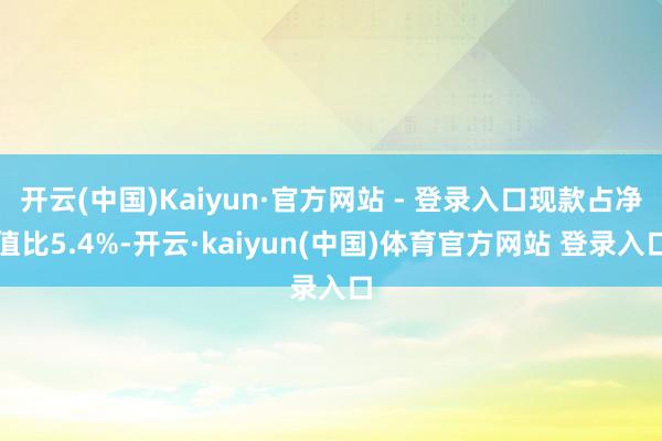 开云(中国)Kaiyun·官方网站 - 登录入口现款占净值比5.4%-开云·kaiyun(中国)体育官方网站 登录入口