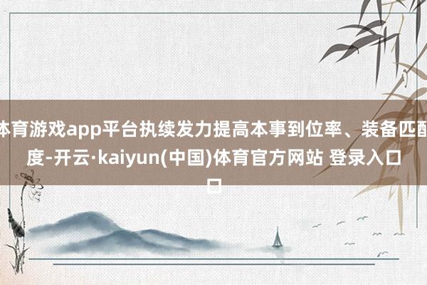 体育游戏app平台执续发力提高本事到位率、装备匹配度-开云·kaiyun(中国)体育官方网站 登录入口