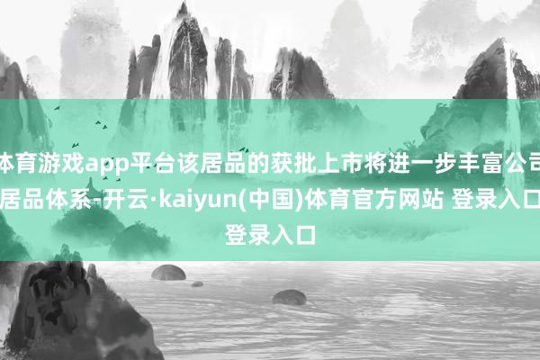 体育游戏app平台该居品的获批上市将进一步丰富公司居品体系-开云·kaiyun(中国)体育官方网站 登录入口