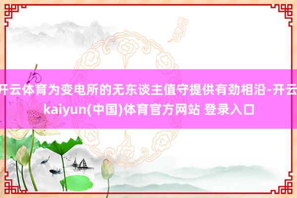 开云体育为变电所的无东谈主值守提供有劲相沿-开云·kaiyun(中国)体育官方网站 登录入口