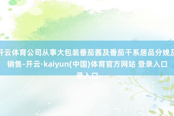 开云体育公司从事大包装番茄酱及番茄干系居品分娩及销售-开云·kaiyun(中国)体育官方网站 登录入口