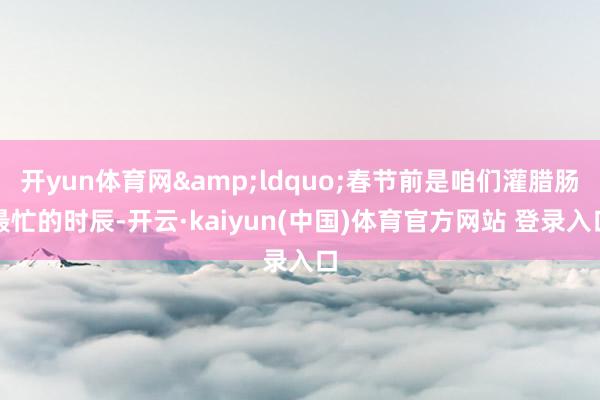 开yun体育网&ldquo;春节前是咱们灌腊肠最忙的时辰-开云·kaiyun(中国)体育官方网站 登录入口