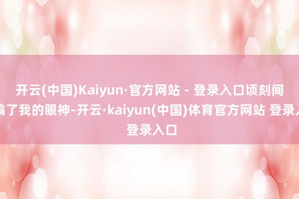 开云(中国)Kaiyun·官方网站 - 登录入口顷刻间诱骗了我的眼神-开云·kaiyun(中国)体育官方网站 登录入口