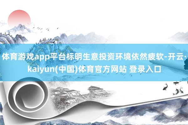 体育游戏app平台标明生意投资环境依然疲软-开云·kaiyun(中国)体育官方网站 登录入口