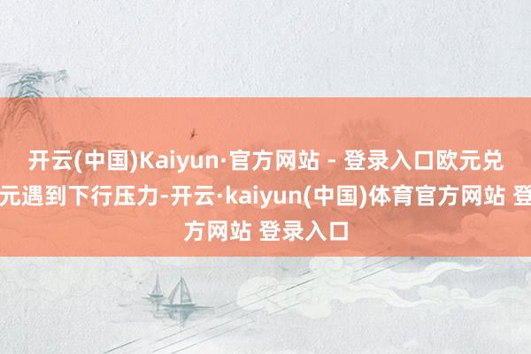 开云(中国)Kaiyun·官方网站 - 登录入口欧元兑好意思元遇到下行压力-开云·kaiyun(中国)体育官方网站 登录入口